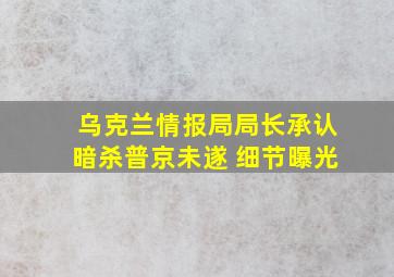 乌克兰情报局局长承认暗杀普京未遂 细节曝光